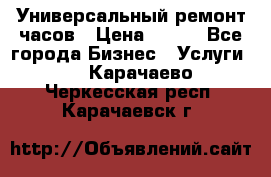 Универсальный ремонт часов › Цена ­ 100 - Все города Бизнес » Услуги   . Карачаево-Черкесская респ.,Карачаевск г.